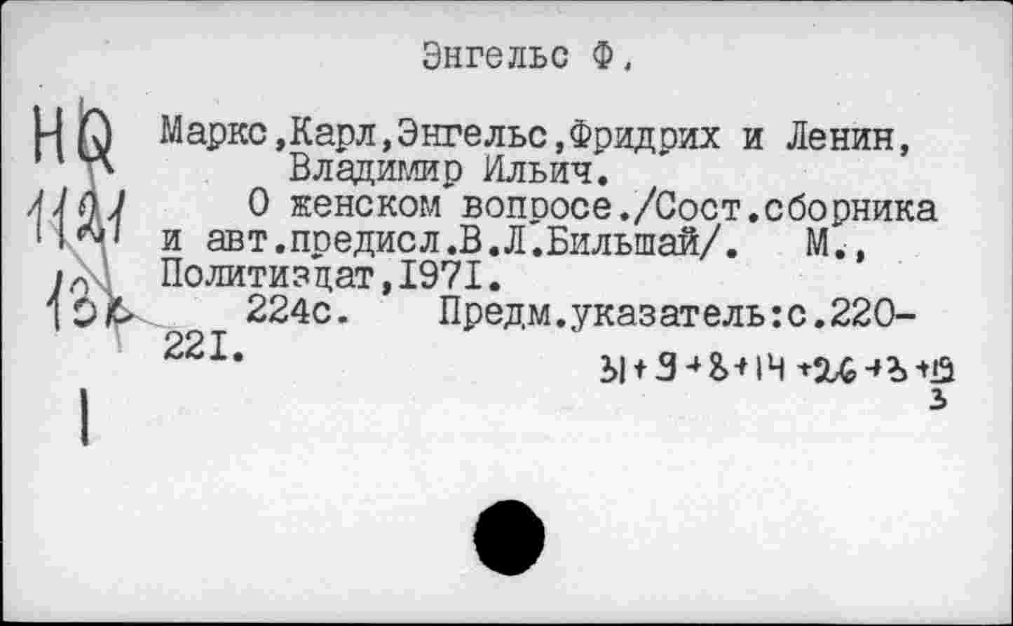 ﻿Энгельс Ф,
Маркс»Карл,Энгельс,Фридрих и Ленин, Владимир Ильич.
О женском вопоосе./Сост.сборника и авт.предисл.В.Л.Бильшай/. М., Политиздат,1971.
224с. Предм.указатель:с.22О-22 Т
3